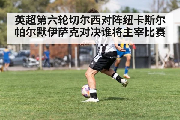 英超第六轮切尔西对阵纽卡斯尔 帕尔默伊萨克对决谁将主宰比赛
