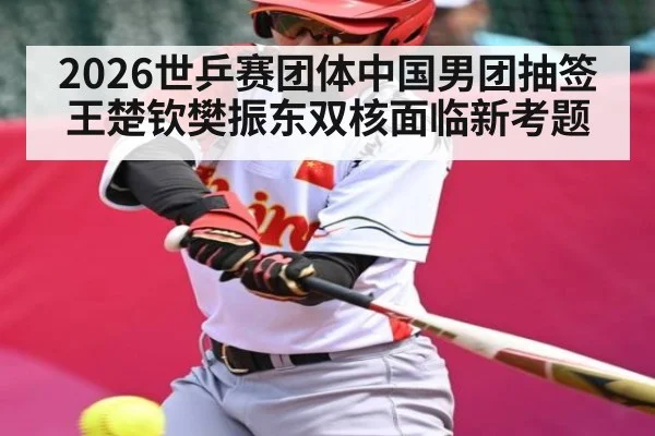 2026世乒赛团体中国男团抽签 王楚钦樊振东双核面临新考题