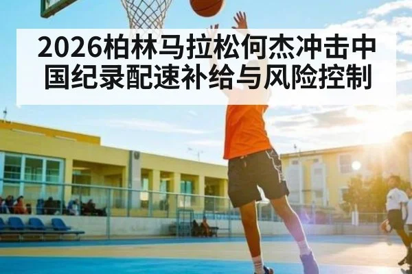 2026柏林马拉松何杰冲击中国纪录配速补给与风险控制