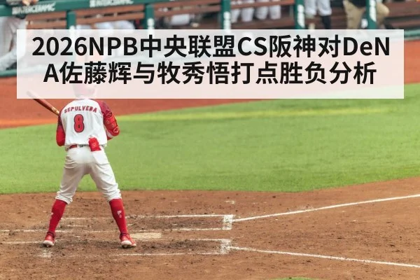 2026NPB中央联盟CS阪神对DeNA佐藤辉与牧秀悟打点胜负分析