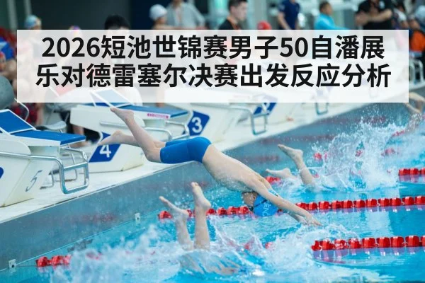 2026短池世锦赛男子50自潘展乐对德雷塞尔决赛出发反应分析