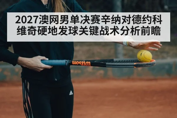2027澳网男单决赛辛纳对德约科维奇硬地发球关键战术分析前瞻