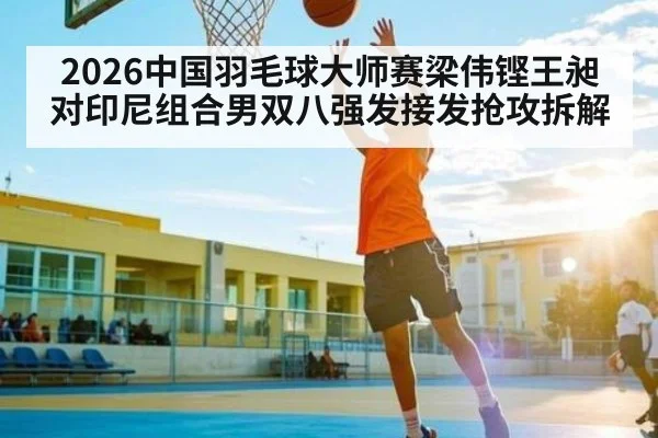 2026中国羽毛球大师赛梁伟铿王昶对印尼组合男双八强发接发抢攻拆解
